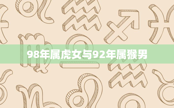 98年属虎女与92年属猴男，98年女虎和92年男猴结婚合适么