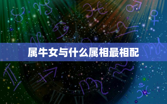 属牛女与什么属相最相配，属牛女与什么属相最相配最好