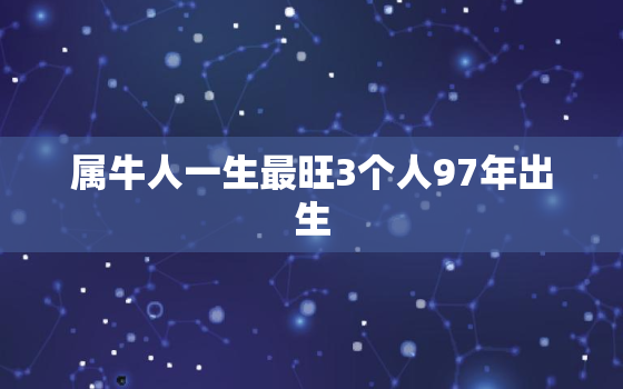 属牛人一生最旺3个人97年出生，属牛的命好不好?1997年