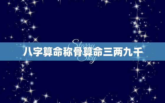 八字算命称骨算命三两九千，称骨论命三两九钱