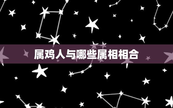 属鸡人与哪些属相相合，属鸡人和什么属相合与不合