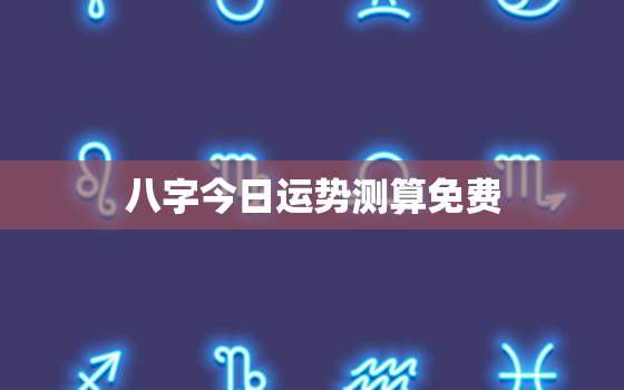 八字今日运势测算免费，八字今日运程免费测试