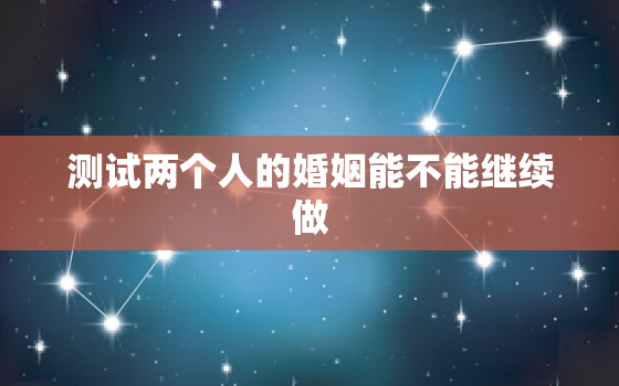 测试两个人的婚姻能不能继续做，测试两个人的婚姻能不能继续做朋友