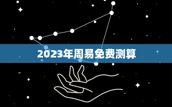 2023年周易免费测算，2023年占卜