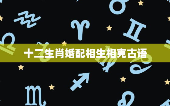 十二生肖婚配相生相克古语，十二生肖相克相配的谚语