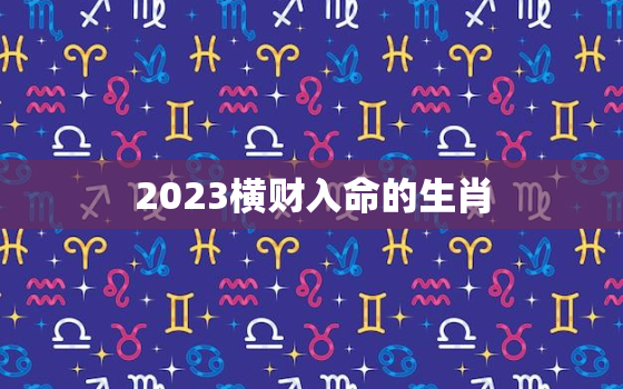 2023横财入命的生肖，2023横财入命的生肖女