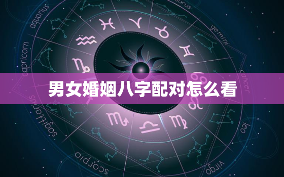 男女婚姻八字配对怎么看，男女八字婚配主要看什么