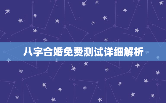 八字合婚免费测试详细解析，八字合婚免费测试详细解析