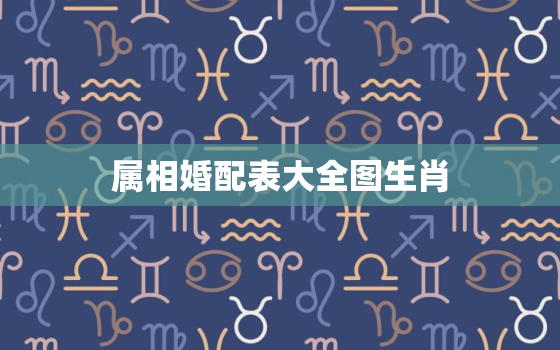 属相婚配表大全图生肖，属相婚配表大全图 生肖