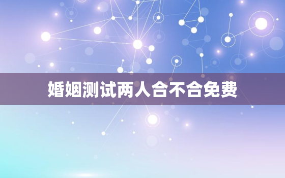 婚姻测试两人合不合免费，免费测个人婚姻不付费