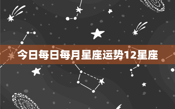 今日每日每月星座运势12星座，今日每日每月星座运势非常准