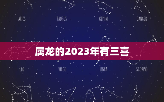 属龙的2023年有三喜，属龙的2023年有三喜 福运绵绵喜事多