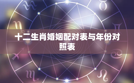 十二生肖婚姻配对表与年份对照表，12生肖婚姻对照表