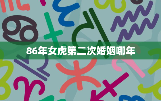 86年女虎第二次婚姻哪年，86年女虎第二次婚姻哪年姻缘结婚?