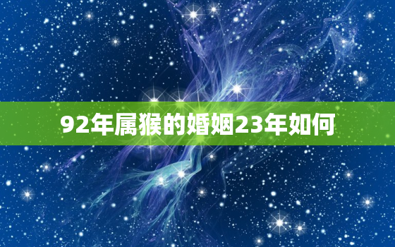 92年属猴的婚姻23年如何，92年属猴2023年婚姻最终归宿