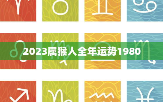 2023属猴人全年运势1980，2023年属猴人的全年运势1980出生