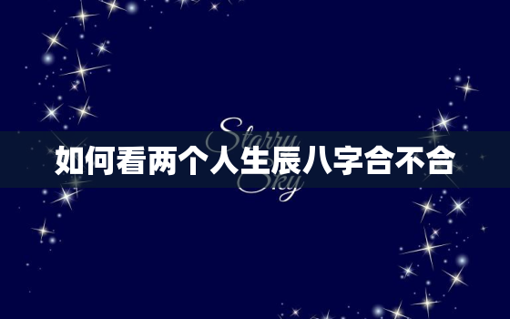 如何看两个人生辰八字合不合，怎么看两个人的生辰八字是否合适