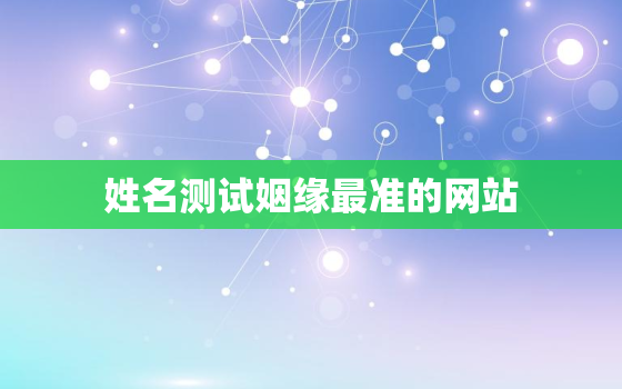 姓名测试姻缘最准的网站，姓名测试姻缘婚姻