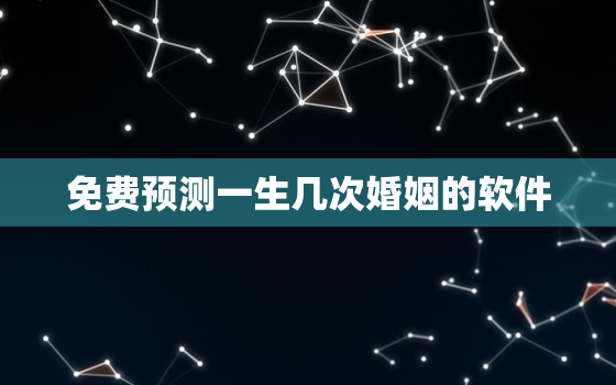 免费预测一生几次婚姻的软件，免费测算一生婚姻几次