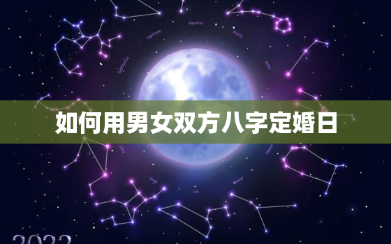 如何用男女双方八字定婚日，如何用男女双方八字定婚日期