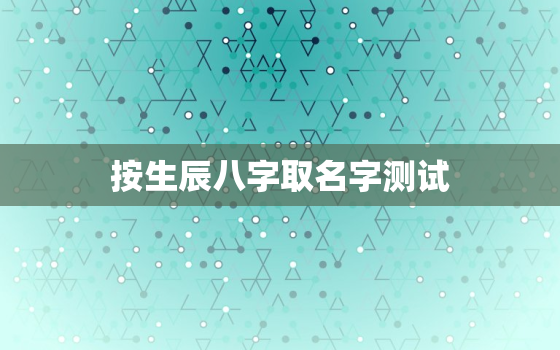 按生辰八字取名字测试，生辰八字取名字算命