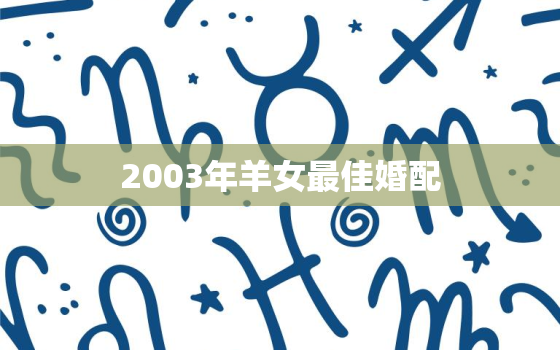 2003年羊女最佳婚配，2003年属羊女孩姻缘在哪一年