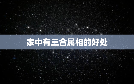 家中有三合属相的好处，家庭三合生肖好处