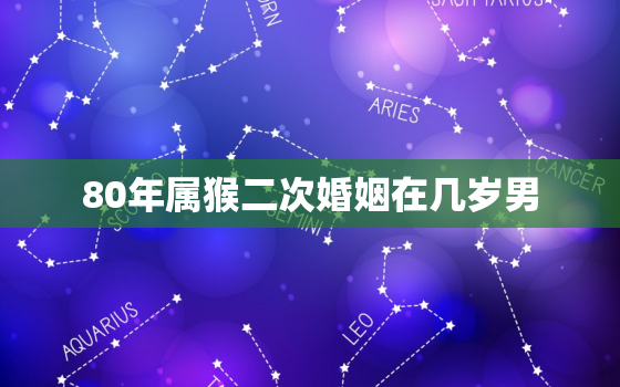 80年属猴二次婚姻在几岁男，1980年属猴一生有二婚之命