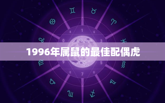 1996年属鼠的最佳配偶虎，1996年属鼠配什么生肖好