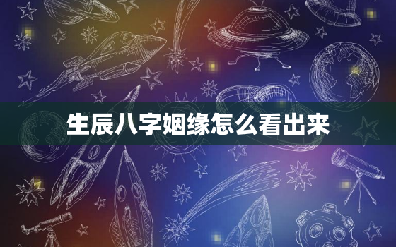 生辰八字姻缘怎么看出来，怎么用生辰八字看姻缘