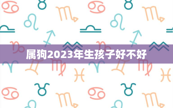 属狗2023年生孩子好不好，属狗2023年生孩子好不好呢