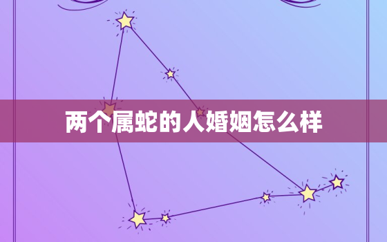 两个属蛇的人婚姻怎么样，两个属蛇的人结婚好吗 新闻