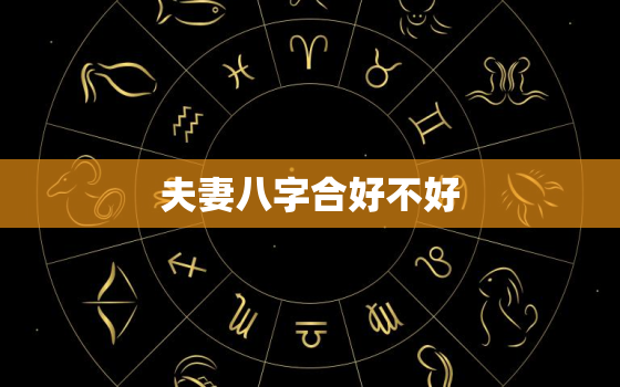 夫妻八字合好不好，夫妻八字合多好吗