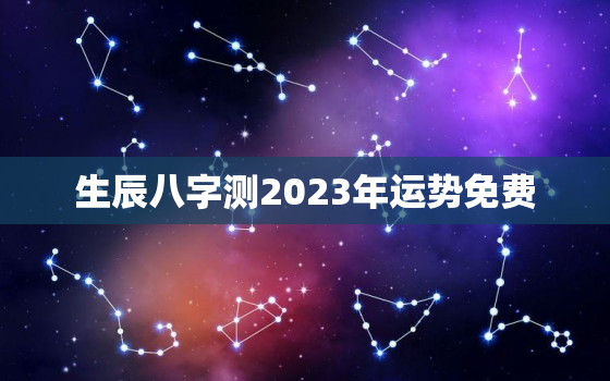 生辰八字测2023年运势免费，生辰八字测2023年运势