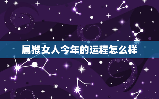 属猴女人今年的运程怎么样，属猴女人今年财运如何