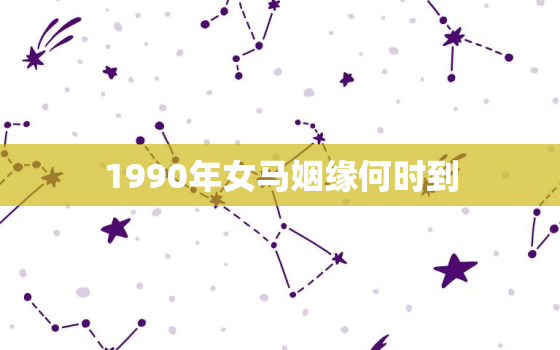 1990年女马姻缘何时到，90年属马2023年婚姻最终归宿