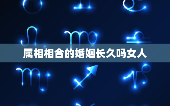 属相相合的婚姻长久吗女人，属相相合的婚姻长久吗女人好吗