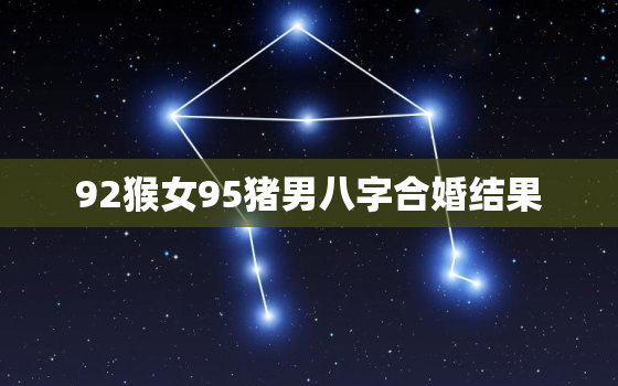 92猴女95猪男八字合婚结果，1992年属猴一生三大劫