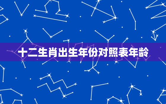 十二生肖出生年份对照表年龄，12生肖出生年份对照表