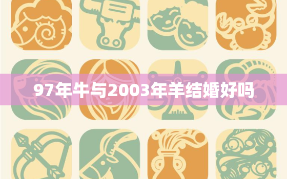 97年牛与2003年羊结婚好吗，1997年属牛和2003年属羊的人合吗