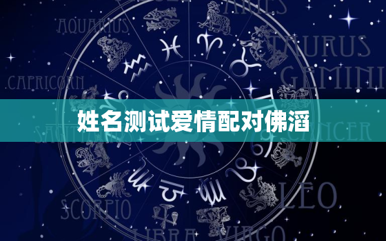 姓名测试爱情配对佛滔，姓名测试爱情配对免费