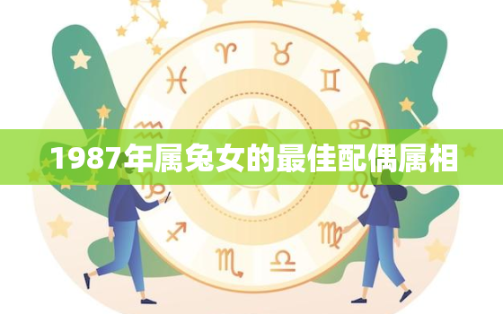 1987年属兔女的最佳配偶属相，87年属兔36岁有一灾