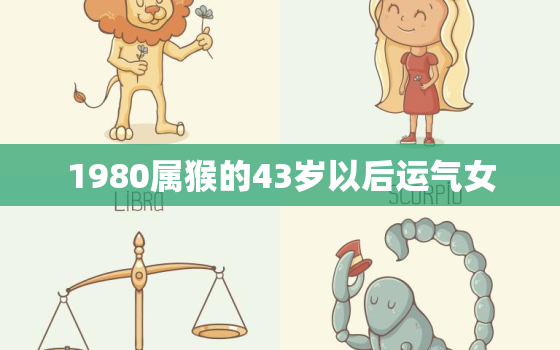 1980属猴的43岁以后运气女，80年猴女2023年婚姻状况如何