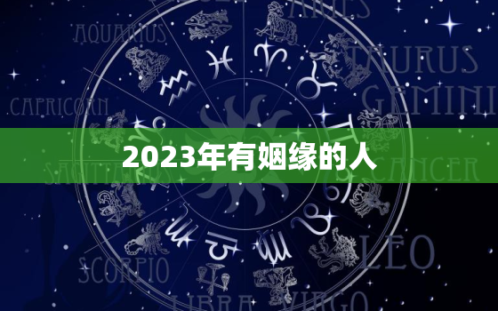 2023年有姻缘的人，2023年有姻缘的人56周岁退吗