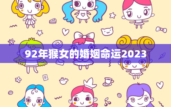 92年猴女的婚姻命运2023，92年女猴2021婚姻运程