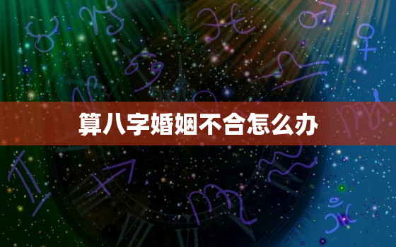 算八字婚姻不合怎么办，算出来八字不合的婚姻会怎样