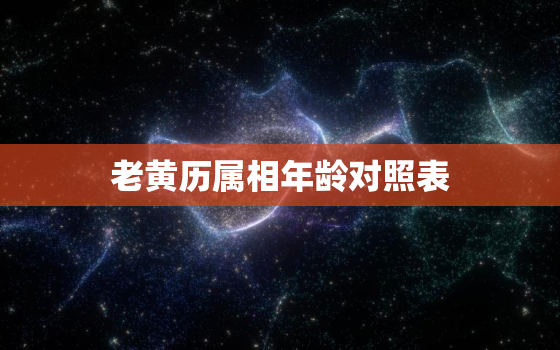 老黄历属相年龄对照表，老黄历 属相