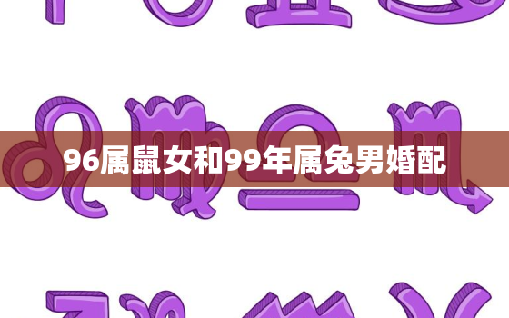 96属鼠女和99年属兔男婚配，96年属鼠女和99年属兔男的婚姻如何