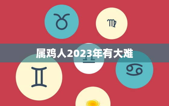 属鸡人2023年有大难，57年属鸡人2023年有大难