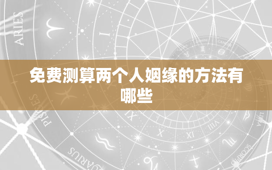 免费测算两个人姻缘的方法有哪些，免费测算两个人姻缘的方法有哪些呢